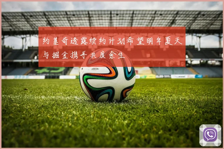 约基奇透露续约计划希望明年夏天与掘金携手共度余生