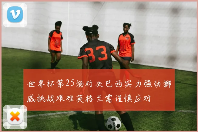 世界杯第25场对决巴西实力强劲挪威挑战艰难英格兰需谨慎应对
