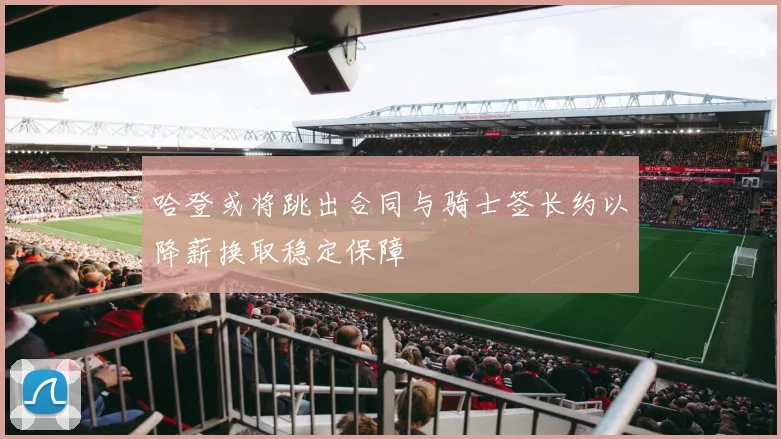 哈登或将跳出合同与骑士签长约以降薪换取稳定保障