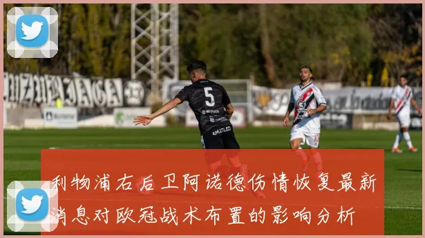 利物浦右后卫阿诺德伤情恢复最新消息对欧冠战术布置的影响分析