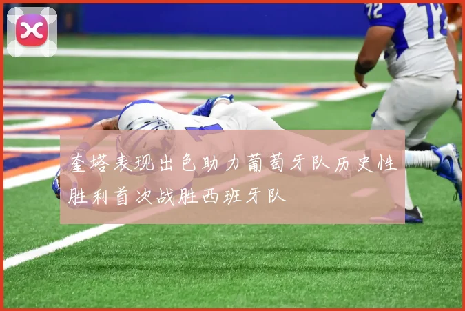 奎塔表现出色助力葡萄牙队历史性胜利首次战胜西班牙队