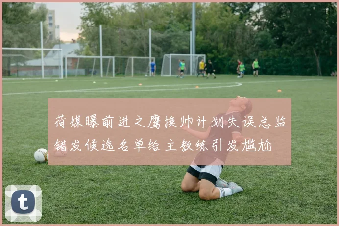 荷媒曝前进之鹰换帅计划失误总监错发候选名单给主教练引发尴尬