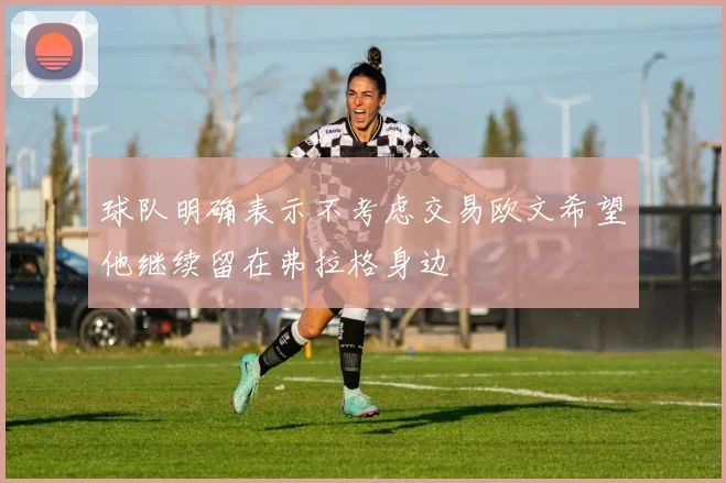 球队明确表示不考虑交易欧文希望他继续留在弗拉格身边