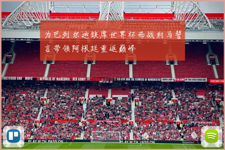 为巴列尔迪缺席世界杯而战利马誓言带领阿根廷重返巅峰