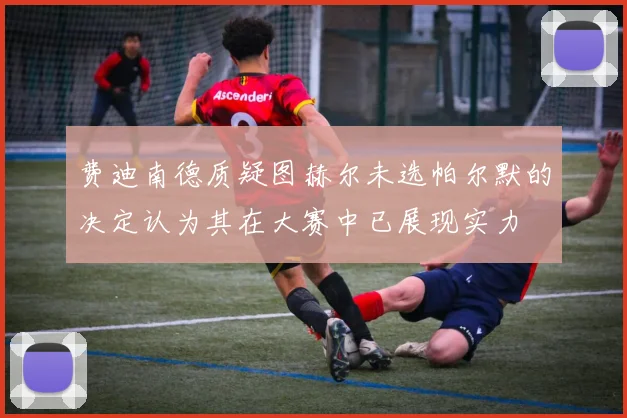 费迪南德质疑图赫尔未选帕尔默的决定认为其在大赛中已展现实力