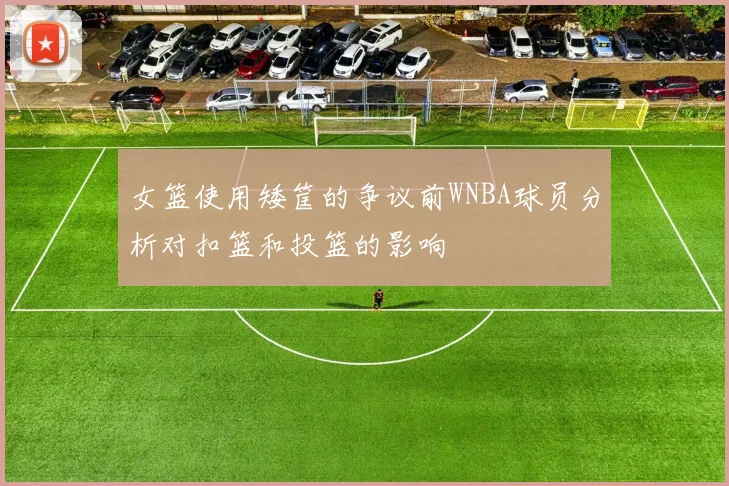 女篮使用矮筐的争议前WNBA球员分析对扣篮和投篮的影响