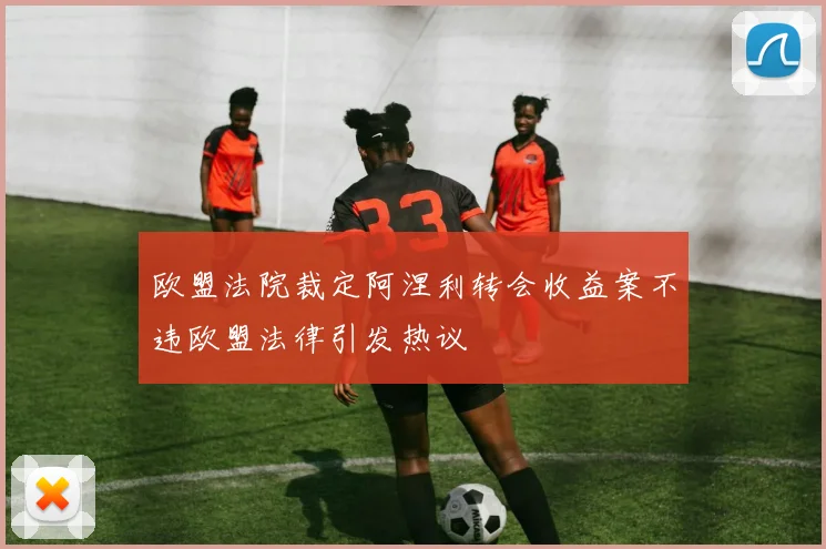 欧盟法院裁定阿涅利转会收益案不违欧盟法律引发热议