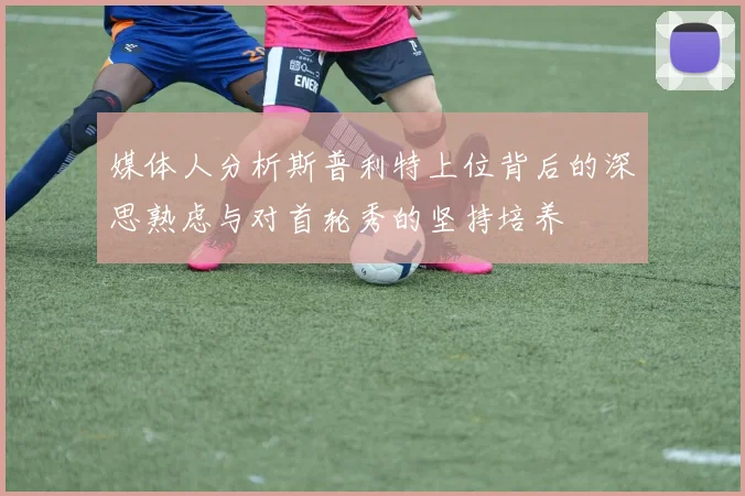 媒体人分析斯普利特上位背后的深思熟虑与对首轮秀的坚持培养