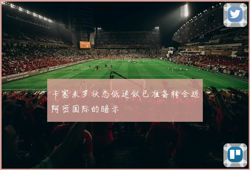 卡塞米罗状态低迷似已准备转会迈阿密国际的暗示