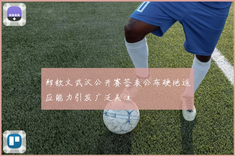 郑钦文武汉公开赛签表公布硬地适应能力引发广泛关注