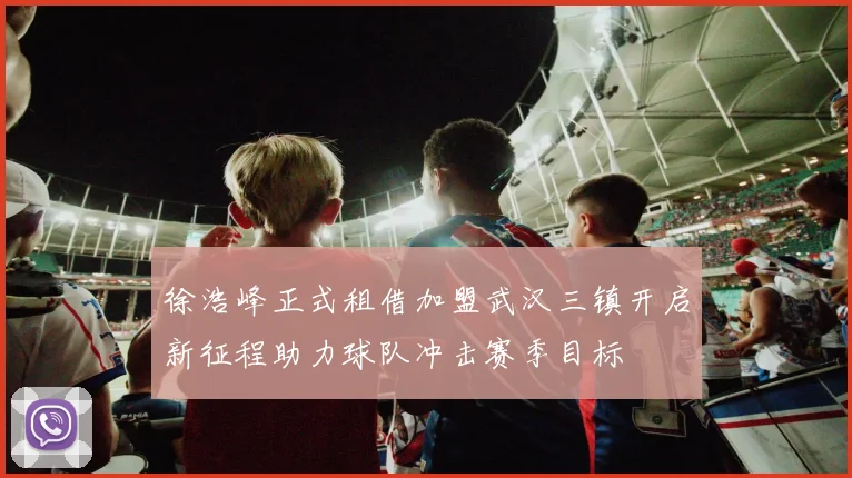徐浩峰正式租借加盟武汉三镇开启新征程助力球队冲击赛季目标