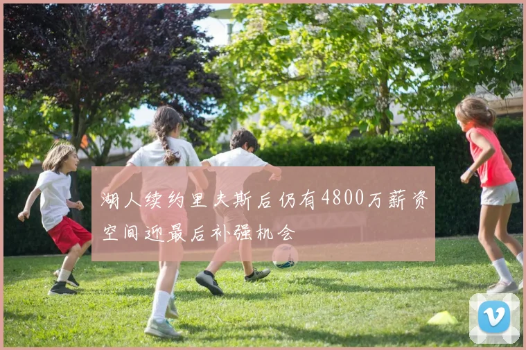 湖人续约里夫斯后仍有4800万薪资空间迎最后补强机会