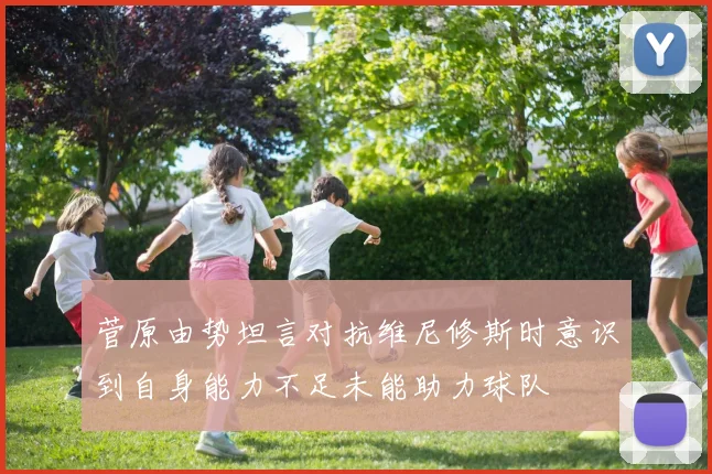 菅原由势坦言对抗维尼修斯时意识到自身能力不足未能助力球队
