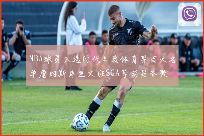 NBA球员入选时代年度体育界百大名单詹姆斯库里文班SGA等明星齐聚
