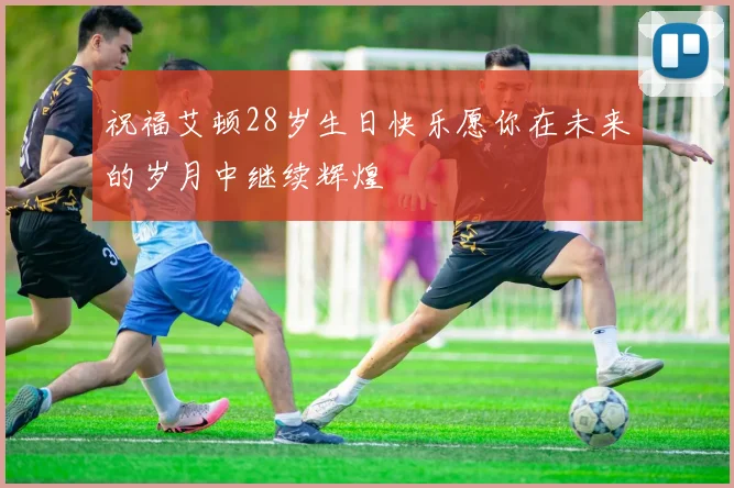 祝福艾顿28岁生日快乐愿你在未来的岁月中继续辉煌