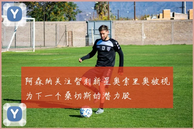 阿森纳关注智利新星奥索里奥被视为下一个桑切斯的潜力股