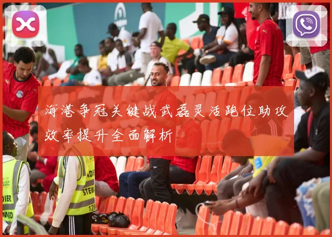 海港争冠关键战武磊灵活跑位助攻效率提升全面解析