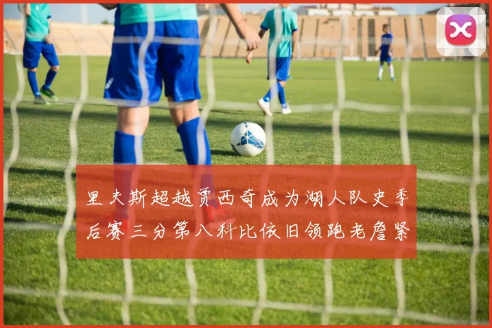 里夫斯超越贾西奇成为湖人队史季后赛三分第八科比依旧领跑老詹紧随其后