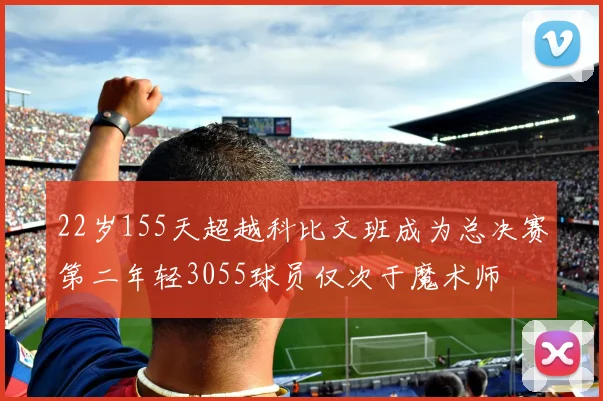 22岁155天超越科比文班成为总决赛第二年轻3055球员仅次于魔术师