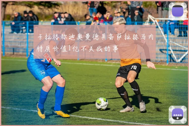 卡拉格称迪奥曼德具备萨拉赫马内特质价值1亿不关我的事